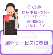 その他（医療事務・受付・CE・PT・OT・薬剤師など）の方はこちら　紹介サービスに登録