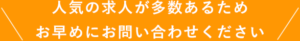 人気の求人が多数あるため、お早めにお問い合わせください