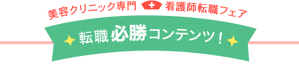 美容クリニック専門 看護師転職フェア　転職必勝コンテンツ！