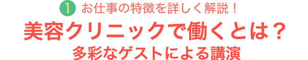 1.お仕事の特徴を詳しく解説！美容クリニックで働くとは？多彩なゲストによる講演