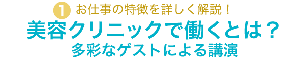 1.お仕事の特徴を詳しく解説！美容クリニックで働くとは？多彩なゲストによる講演