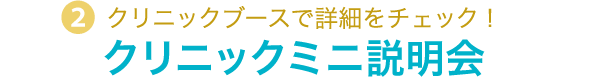 2.クリニックブースで詳細をチェック！クリニックミニ説明会